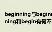 beginning与beginnings（10月08日beginning和begin有何不同）