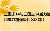 三国志14与三国志14威力加强版区别（11月16日三国志14和威力加强版什么区别）