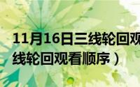 11月16日三线轮回观看顺序表（11月16日三线轮回观看顺序）