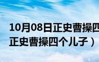 10月08日正史曹操四个儿子名字（10月08日正史曹操四个儿子）