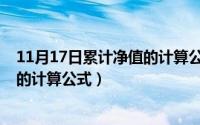 11月17日累计净值的计算公式是什么（11月17日累计净值的计算公式）
