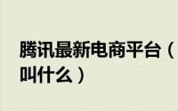 腾讯最新电商平台（11月17日腾讯电商平台叫什么）