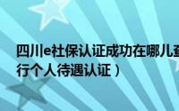 四川e社保认证成功在哪儿查（11月17日四川e社保如何进行个人待遇认证）