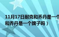 11月17日耐克和乔丹是一个牌子吗为什么（11月17日耐克和乔丹是一个牌子吗）