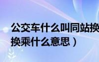 公交车什么叫同站换乘（11月17日公交同站换乘什么意思）
