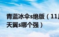 青蓝冰伞s绝版（11月17日青蓝冰伞s和烈风天翼s哪个强）
