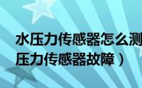 水压力传感器怎么测试好坏（10月08日水压压力传感器故障）