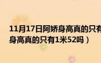 11月17日阿娇身高真的只有1米52吗视频（11月17日阿娇身高真的只有1米52吗）