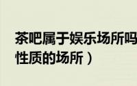 茶吧属于娱乐场所吗（11月17日茶吧是什么性质的场所）