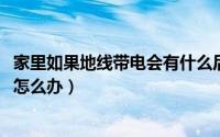 家里如果地线带电会有什么后果（11月17日家里的地线带电怎么办）