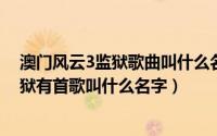 澳门风云3监狱歌曲叫什么名字（11月17日澳门风云3在监狱有首歌叫什么名字）