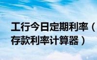 工行今日定期利率（10月08日工商银行定期存款利率计算器）