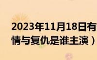 2023年11月18日有什么考试（11月18日爱情与复仇是谁主演）