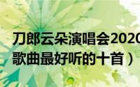 刀郎云朵演唱会2020（10月08日刀郎云朵的歌曲最好听的十首）