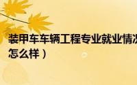 装甲车车辆工程专业就业情况（11月18日装甲车辆工程就业怎么样）