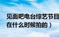 见面吧电台综艺节目（11月18日见面吧就现在什么时候拍的）