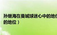 孙继海在曼城球迷心中的地位（10月08日孙继海当年在曼城的地位）