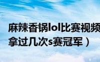 麻辣香锅lol比赛视频（11月18日lol麻辣香锅拿过几次s赛冠军）