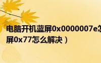 电脑开机蓝屏0x0000007e怎么解决（11月17日电脑开机蓝屏0x77怎么解决）