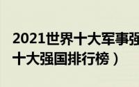 2021世界十大军事强国（11月17日世界军事十大强国排行榜）