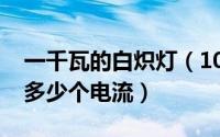 一千瓦的白炽灯（10月08日白炽灯一个千瓦多少个电流）