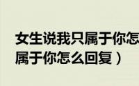女生说我只属于你怎么回复（11月18日我只属于你怎么回复）