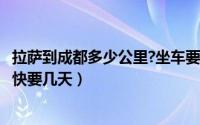 拉萨到成都多少公里?坐车要几天?（11月18日拉萨到成都最快要几天）