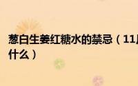 葱白生姜红糖水的禁忌（11月18日葱白生姜红糖水的功效是什么）