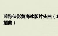 萍踪侠影黄海冰版片头曲（11月18日萍踪侠影黄海冰版所有插曲）