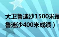 大卫鲁迪沙1500米最好成绩（11月18日大卫鲁迪沙400米成绩）