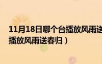 11月18日哪个台播放风雨送春归的节目（11月18日哪个台播放风雨送春归）