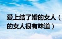 爱上结了婚的女人（11月18日为什么结过婚的女人很有味道）