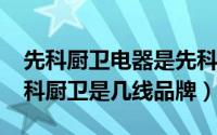 先科厨卫电器是先科集团的吗（11月18日先科厨卫是几线品牌）