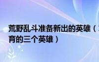 荒野乱斗准备新出的英雄（11月18日荒野乱斗2023值得培育的三个英雄）
