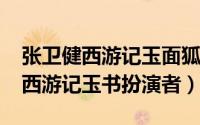 张卫健西游记玉面狐狸（11月18日张卫健版西游记玉书扮演者）