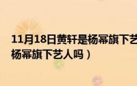 11月18日黄轩是杨幂旗下艺人吗为什么（11月18日黄轩是杨幂旗下艺人吗）