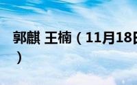 郭麒 王楠（11月18日郭麒是王楠的亲儿子吗）