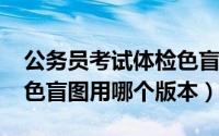公务员考试体检色盲（11月18日公务员体检色盲图用哪个版本）
