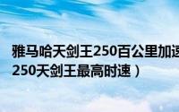 雅马哈天剑王250百公里加速多少（11月18日雅马哈摩托车250天剑王最高时速）