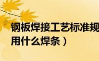 钢板焊接工艺标准规范（11月18日钢板焊接用什么焊条）
