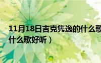 11月18日吉克隽逸的什么歌好听呢（11月18日吉克隽逸的什么歌好听）