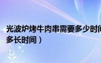 光波炉烤牛肉串需要多少时间（11月19日光波炉烤肉串需要多长时间）