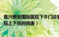 嘉兴新安国际医院下午门诊时间（11月19日嘉兴新安国际医院上下班时间表）