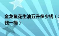 金龙鱼花生油五升多少钱（11月19日金龙鱼花生油5升多少钱一桶）
