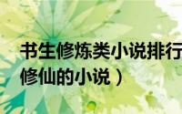 书生修炼类小说排行榜（11月19日书生练武修仙的小说）
