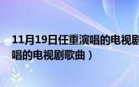 11月19日任重演唱的电视剧歌曲叫什么（11月19日任重演唱的电视剧歌曲）