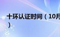 十环认证时间（10月08日十环认证官网查询）