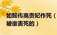 如懿传高贵妃作死（11月19日如懿传高贵妃被谁害死的）