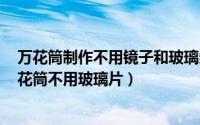 万花筒制作不用镜子和玻璃条 和镜片（11月19日怎么做万花筒不用玻璃片）