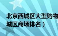 北京西城区大型购物中心（11月19日北京西城区商场排名）